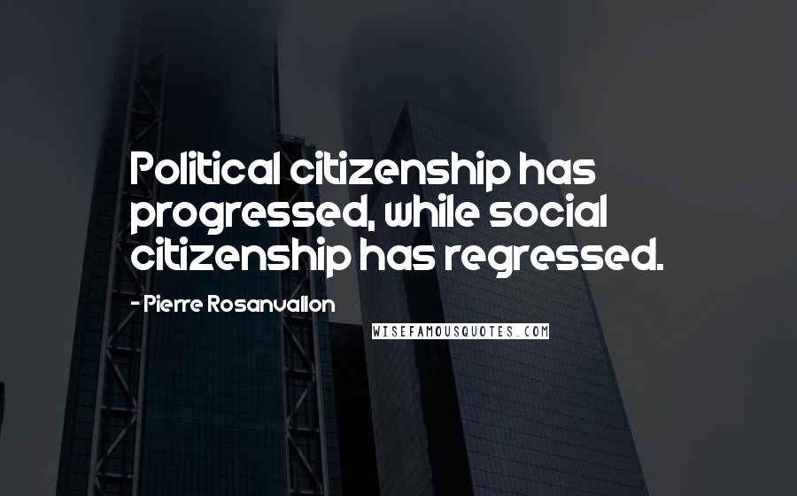 Pierre Rosanvallon Quotes: Political citizenship has progressed, while social citizenship has regressed.