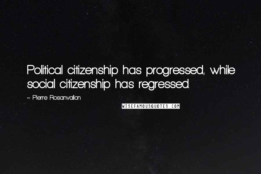 Pierre Rosanvallon Quotes: Political citizenship has progressed, while social citizenship has regressed.