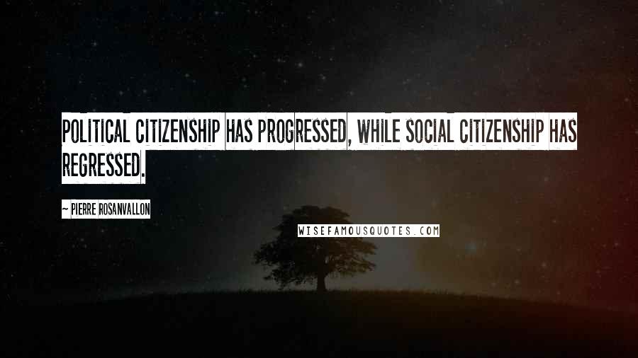 Pierre Rosanvallon Quotes: Political citizenship has progressed, while social citizenship has regressed.