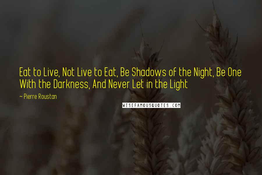 Pierre Roustan Quotes: Eat to Live, Not Live to Eat, Be Shadows of the Night, Be One With the Darkness, And Never Let in the Light