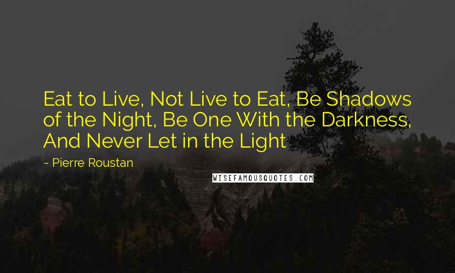 Pierre Roustan Quotes: Eat to Live, Not Live to Eat, Be Shadows of the Night, Be One With the Darkness, And Never Let in the Light