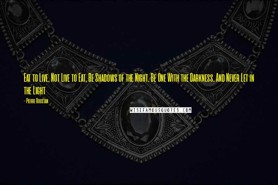 Pierre Roustan Quotes: Eat to Live, Not Live to Eat, Be Shadows of the Night, Be One With the Darkness, And Never Let in the Light