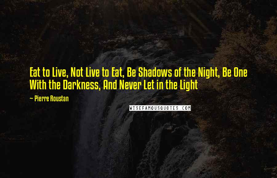 Pierre Roustan Quotes: Eat to Live, Not Live to Eat, Be Shadows of the Night, Be One With the Darkness, And Never Let in the Light