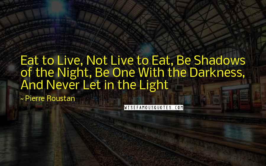 Pierre Roustan Quotes: Eat to Live, Not Live to Eat, Be Shadows of the Night, Be One With the Darkness, And Never Let in the Light