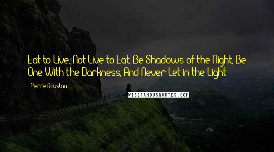 Pierre Roustan Quotes: Eat to Live, Not Live to Eat, Be Shadows of the Night, Be One With the Darkness, And Never Let in the Light
