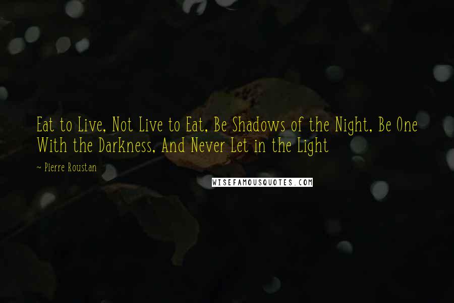 Pierre Roustan Quotes: Eat to Live, Not Live to Eat, Be Shadows of the Night, Be One With the Darkness, And Never Let in the Light