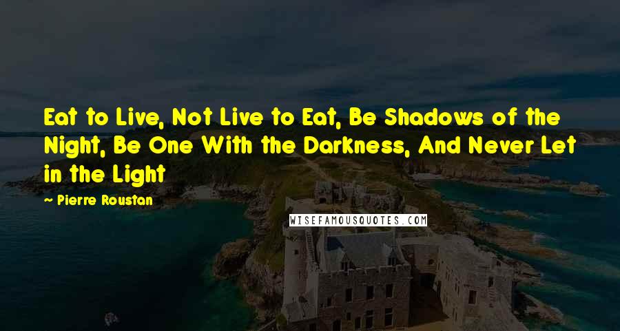 Pierre Roustan Quotes: Eat to Live, Not Live to Eat, Be Shadows of the Night, Be One With the Darkness, And Never Let in the Light