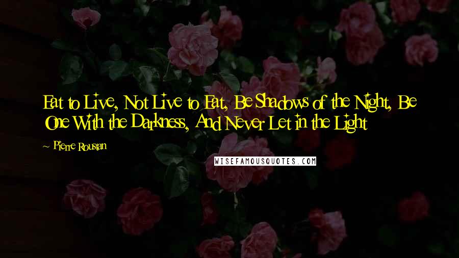 Pierre Roustan Quotes: Eat to Live, Not Live to Eat, Be Shadows of the Night, Be One With the Darkness, And Never Let in the Light