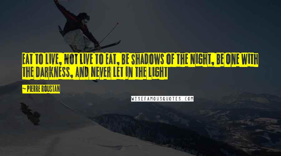 Pierre Roustan Quotes: Eat to Live, Not Live to Eat, Be Shadows of the Night, Be One With the Darkness, And Never Let in the Light