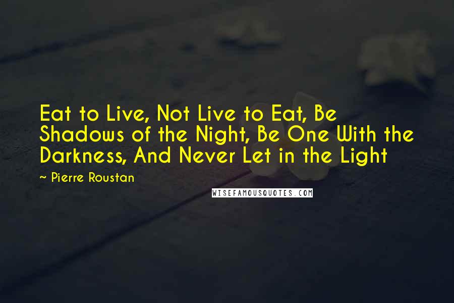 Pierre Roustan Quotes: Eat to Live, Not Live to Eat, Be Shadows of the Night, Be One With the Darkness, And Never Let in the Light