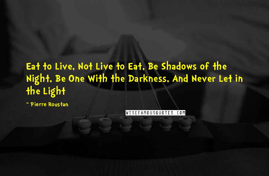 Pierre Roustan Quotes: Eat to Live, Not Live to Eat, Be Shadows of the Night, Be One With the Darkness, And Never Let in the Light