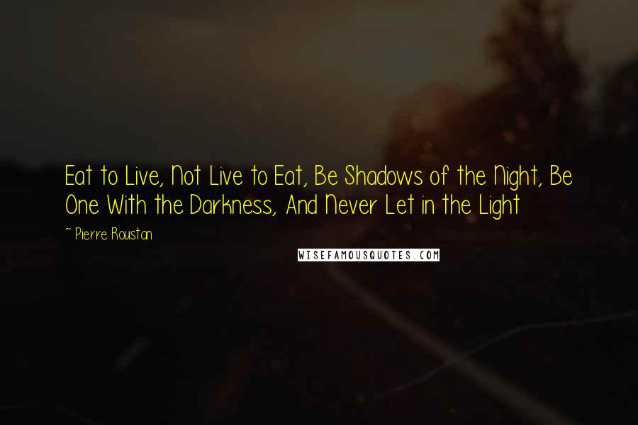 Pierre Roustan Quotes: Eat to Live, Not Live to Eat, Be Shadows of the Night, Be One With the Darkness, And Never Let in the Light