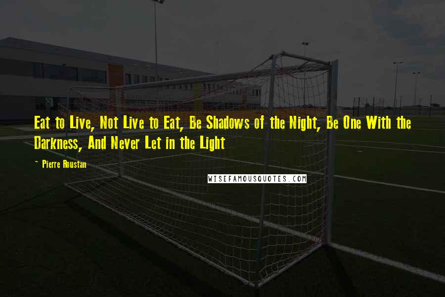 Pierre Roustan Quotes: Eat to Live, Not Live to Eat, Be Shadows of the Night, Be One With the Darkness, And Never Let in the Light