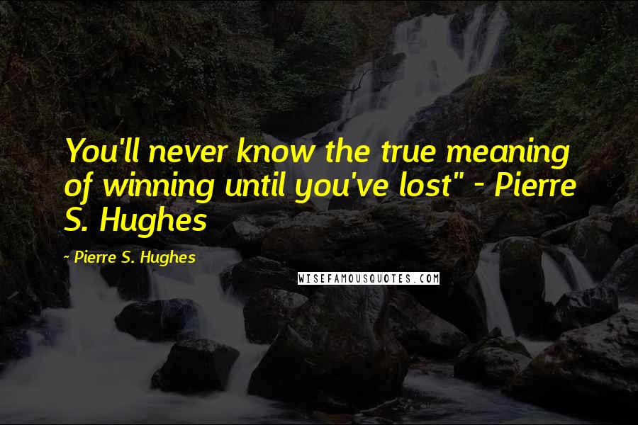 Pierre S. Hughes Quotes: You'll never know the true meaning of winning until you've lost" - Pierre S. Hughes