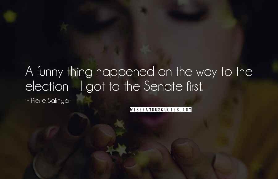 Pierre Salinger Quotes: A funny thing happened on the way to the election - I got to the Senate first.