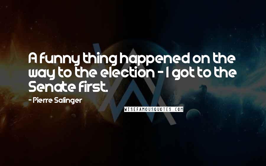 Pierre Salinger Quotes: A funny thing happened on the way to the election - I got to the Senate first.