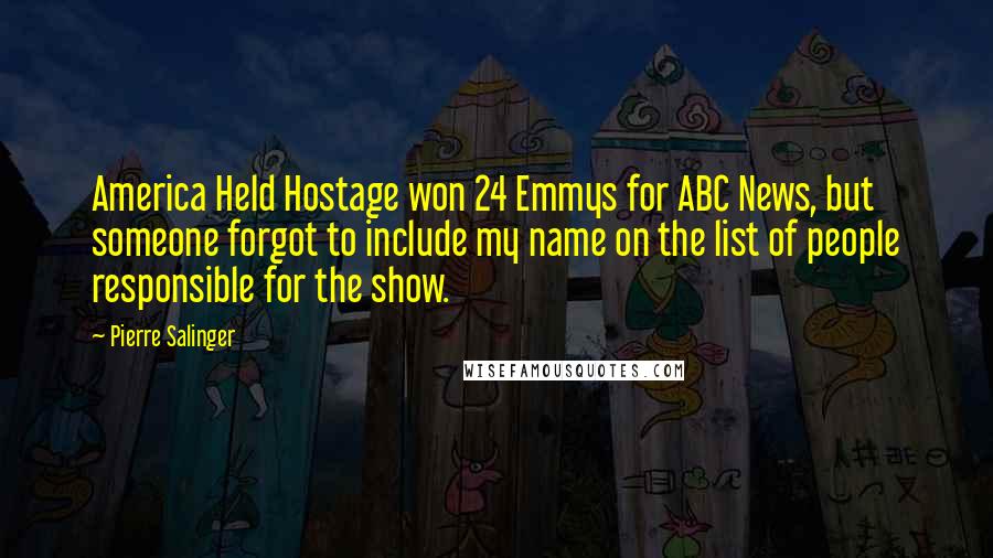 Pierre Salinger Quotes: America Held Hostage won 24 Emmys for ABC News, but someone forgot to include my name on the list of people responsible for the show.