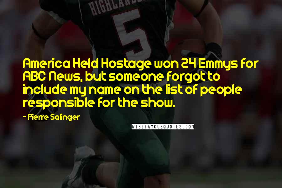 Pierre Salinger Quotes: America Held Hostage won 24 Emmys for ABC News, but someone forgot to include my name on the list of people responsible for the show.