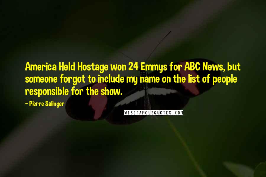 Pierre Salinger Quotes: America Held Hostage won 24 Emmys for ABC News, but someone forgot to include my name on the list of people responsible for the show.