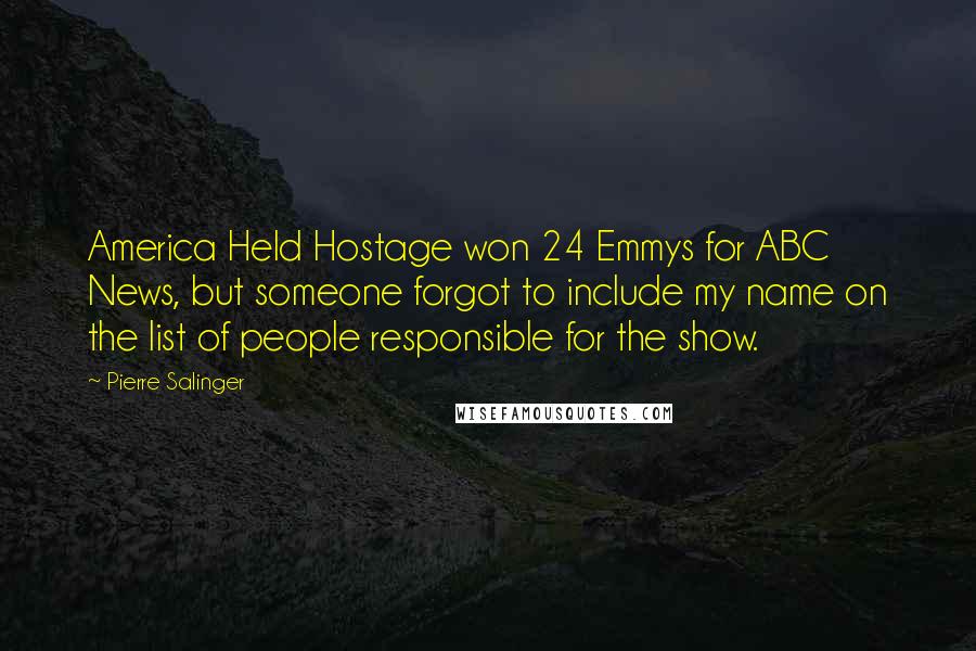 Pierre Salinger Quotes: America Held Hostage won 24 Emmys for ABC News, but someone forgot to include my name on the list of people responsible for the show.