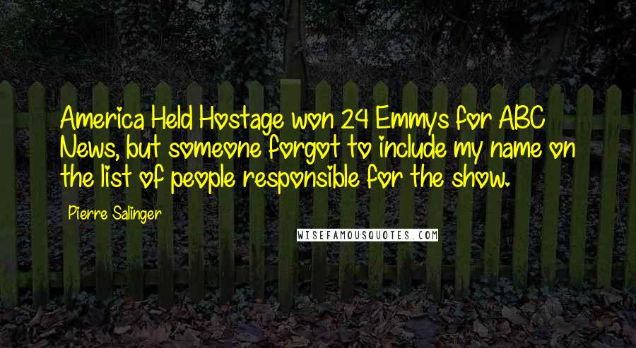 Pierre Salinger Quotes: America Held Hostage won 24 Emmys for ABC News, but someone forgot to include my name on the list of people responsible for the show.