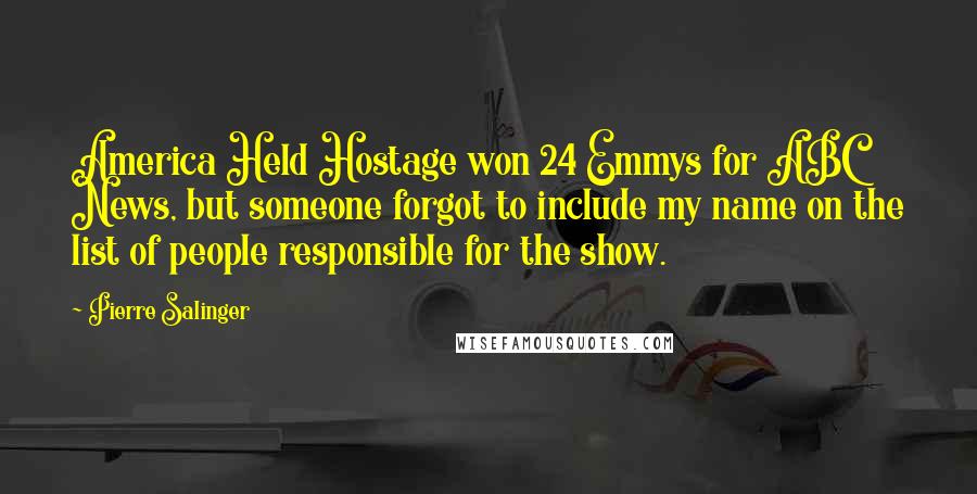 Pierre Salinger Quotes: America Held Hostage won 24 Emmys for ABC News, but someone forgot to include my name on the list of people responsible for the show.