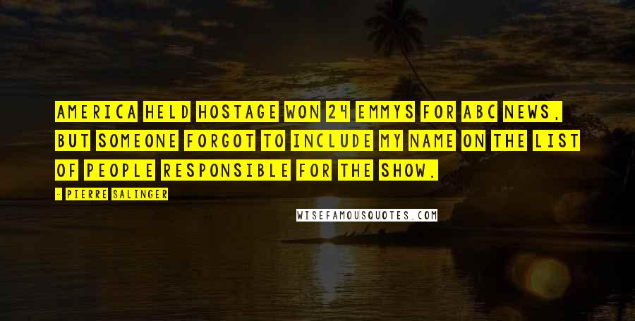 Pierre Salinger Quotes: America Held Hostage won 24 Emmys for ABC News, but someone forgot to include my name on the list of people responsible for the show.
