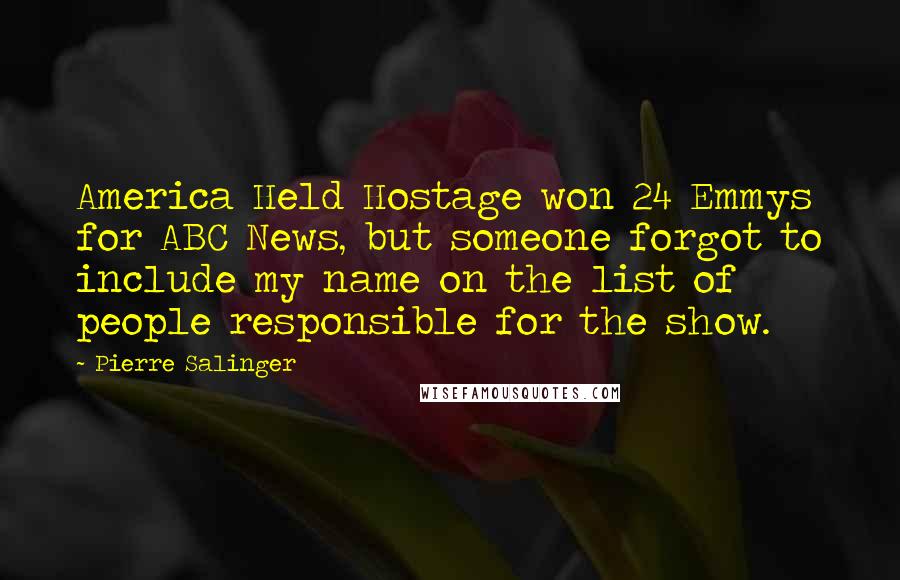 Pierre Salinger Quotes: America Held Hostage won 24 Emmys for ABC News, but someone forgot to include my name on the list of people responsible for the show.