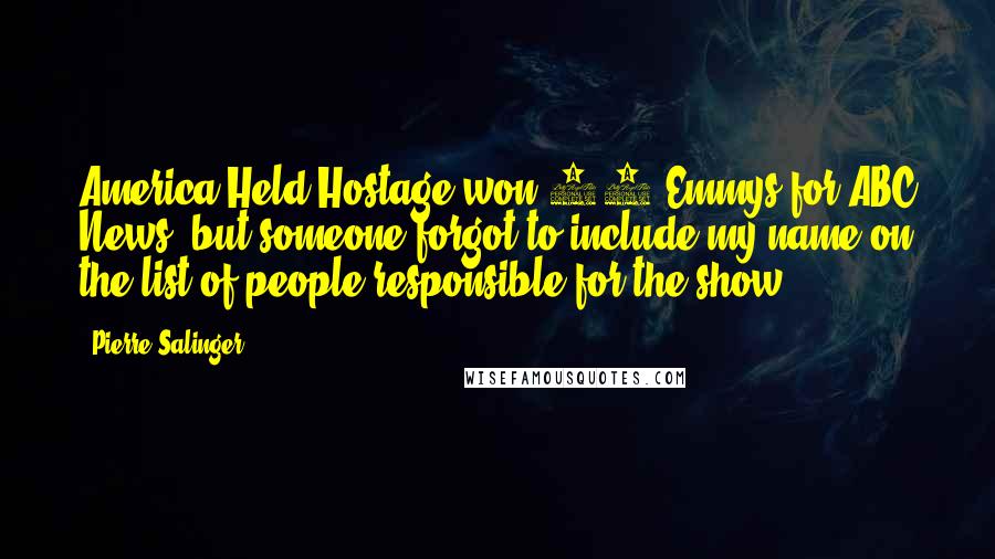 Pierre Salinger Quotes: America Held Hostage won 24 Emmys for ABC News, but someone forgot to include my name on the list of people responsible for the show.