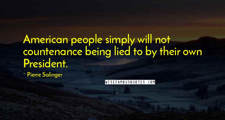 Pierre Salinger Quotes: American people simply will not countenance being lied to by their own President.