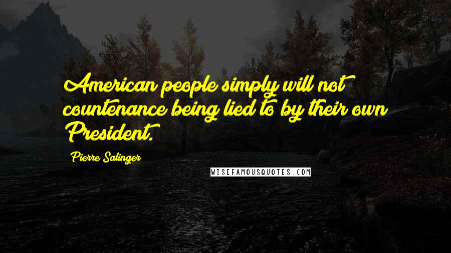 Pierre Salinger Quotes: American people simply will not countenance being lied to by their own President.