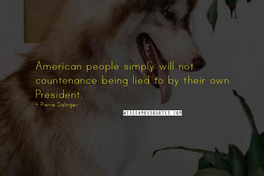 Pierre Salinger Quotes: American people simply will not countenance being lied to by their own President.