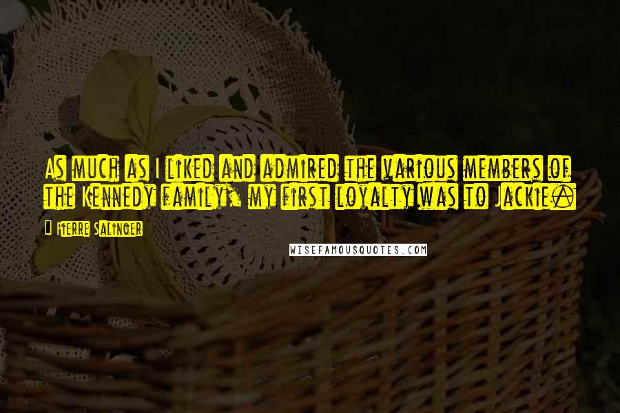 Pierre Salinger Quotes: As much as I liked and admired the various members of the Kennedy family, my first loyalty was to Jackie.