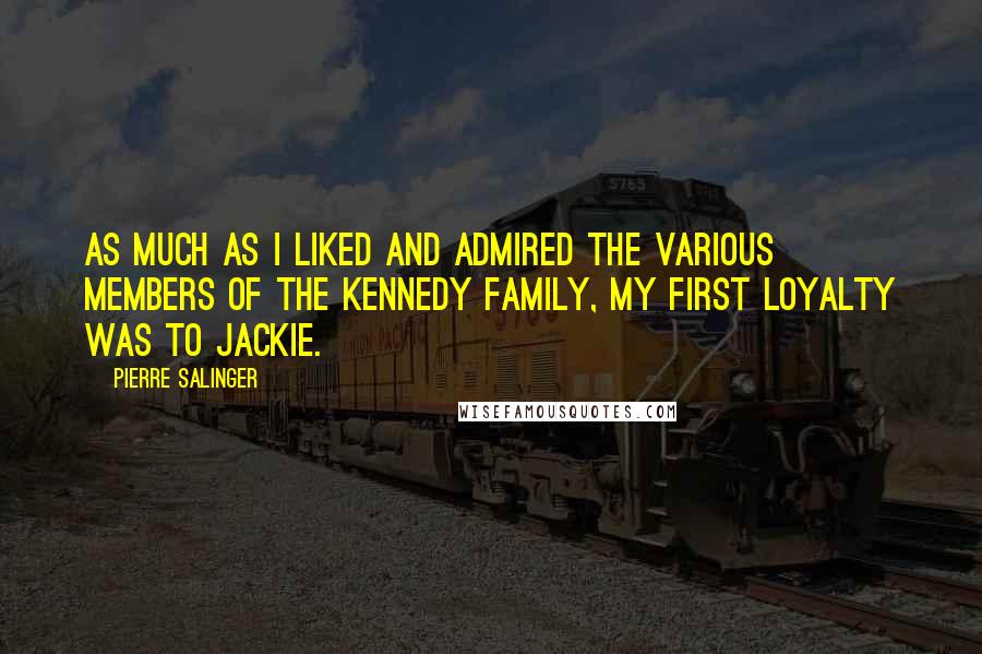 Pierre Salinger Quotes: As much as I liked and admired the various members of the Kennedy family, my first loyalty was to Jackie.