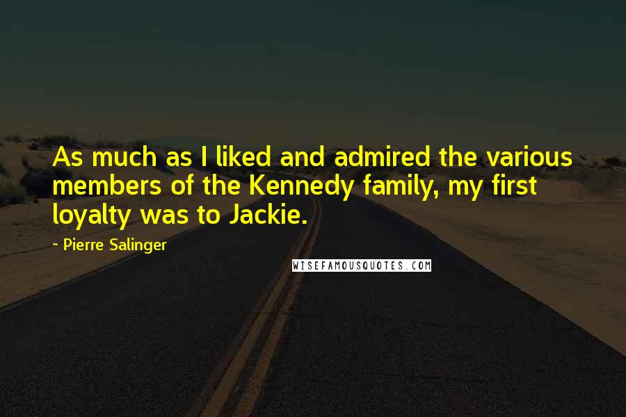 Pierre Salinger Quotes: As much as I liked and admired the various members of the Kennedy family, my first loyalty was to Jackie.