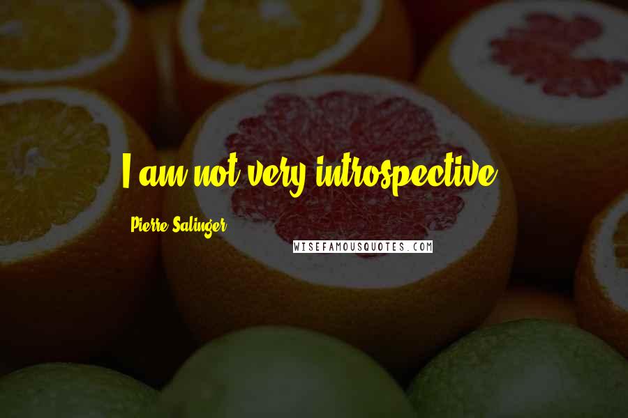 Pierre Salinger Quotes: I am not very introspective.