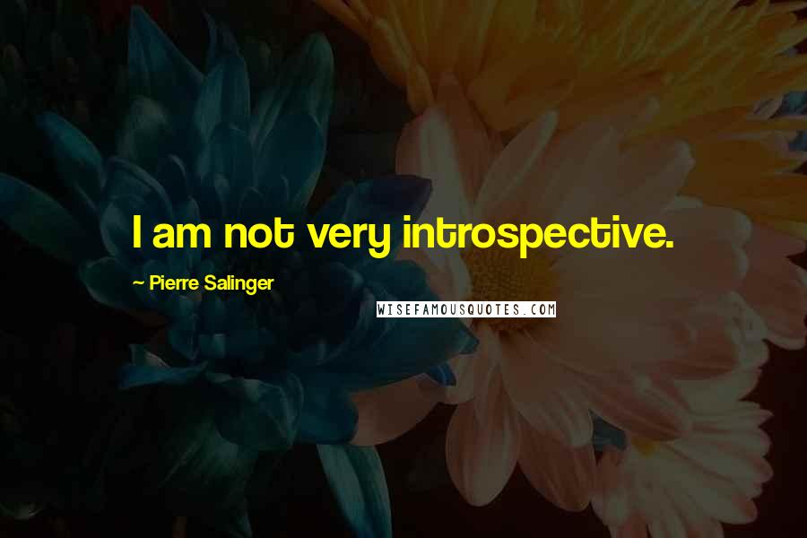 Pierre Salinger Quotes: I am not very introspective.