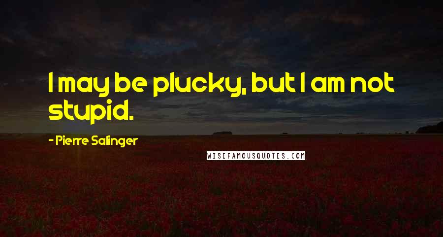 Pierre Salinger Quotes: I may be plucky, but I am not stupid.