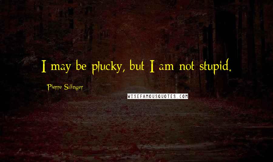 Pierre Salinger Quotes: I may be plucky, but I am not stupid.