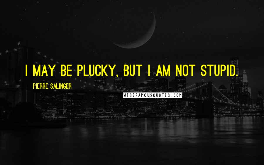 Pierre Salinger Quotes: I may be plucky, but I am not stupid.