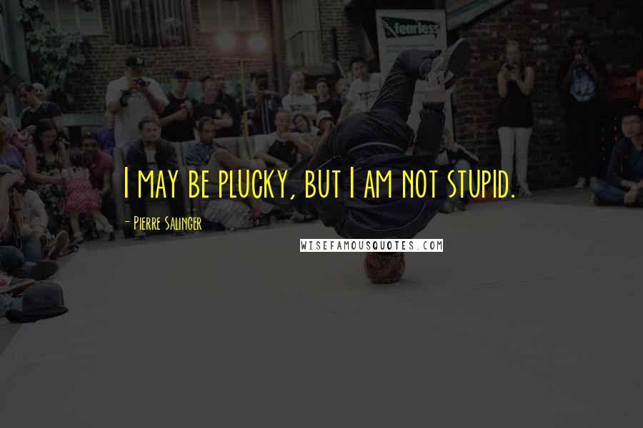 Pierre Salinger Quotes: I may be plucky, but I am not stupid.