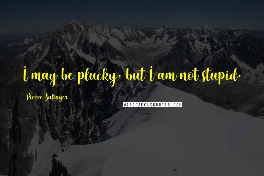 Pierre Salinger Quotes: I may be plucky, but I am not stupid.