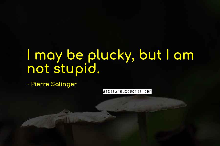 Pierre Salinger Quotes: I may be plucky, but I am not stupid.