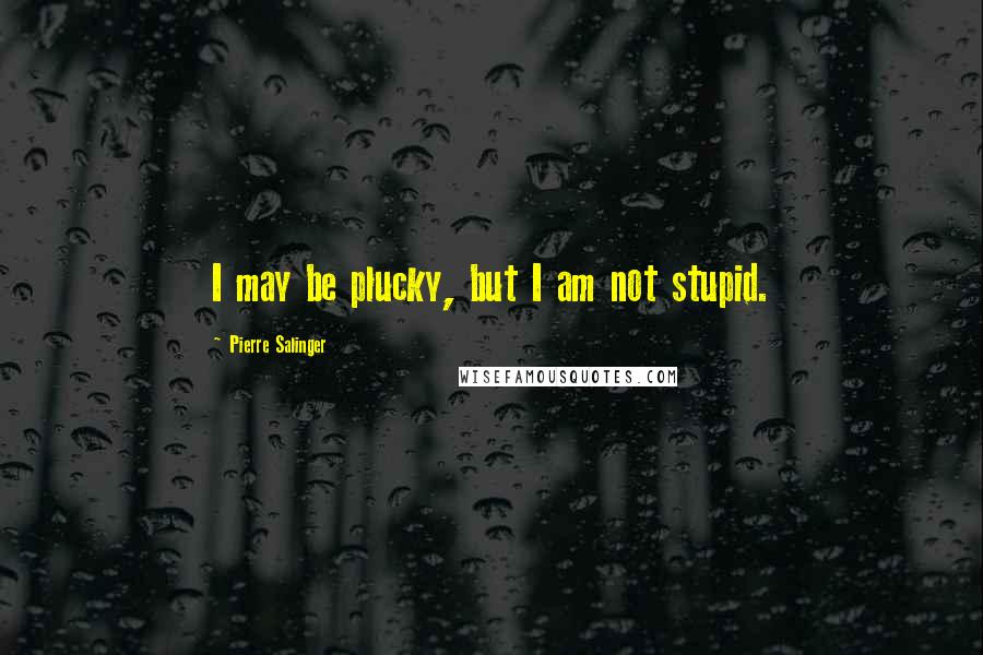 Pierre Salinger Quotes: I may be plucky, but I am not stupid.