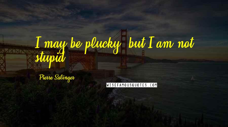 Pierre Salinger Quotes: I may be plucky, but I am not stupid.