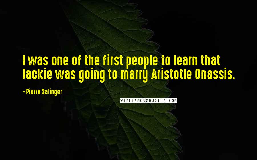 Pierre Salinger Quotes: I was one of the first people to learn that Jackie was going to marry Aristotle Onassis.