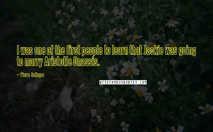 Pierre Salinger Quotes: I was one of the first people to learn that Jackie was going to marry Aristotle Onassis.