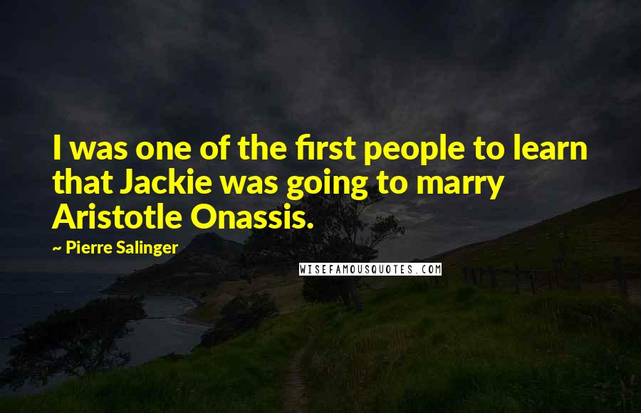 Pierre Salinger Quotes: I was one of the first people to learn that Jackie was going to marry Aristotle Onassis.
