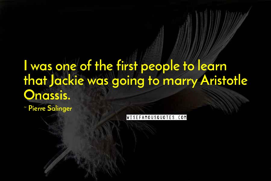 Pierre Salinger Quotes: I was one of the first people to learn that Jackie was going to marry Aristotle Onassis.