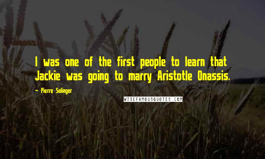 Pierre Salinger Quotes: I was one of the first people to learn that Jackie was going to marry Aristotle Onassis.